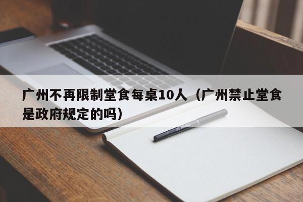 广州不再限制堂食每桌10人（广州禁止堂食是政府规定的吗）
