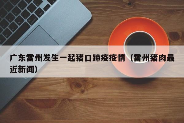 广东雷州发生一起猪口蹄疫疫情（雷州猪肉最近新闻）