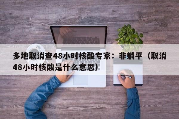 多地取消查48小时核酸专家：非躺平（取消48小时核酸是什么意思）