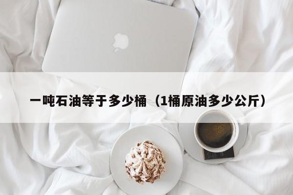 一吨石油等于多少桶（1桶原油多少公斤）