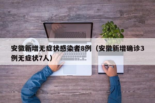 安徽新增无症状感染者8例（安徽新增确诊3例无症状7人）