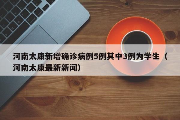 河南太康新增确诊病例5例其中3例为学生（河南太康最新新闻）
