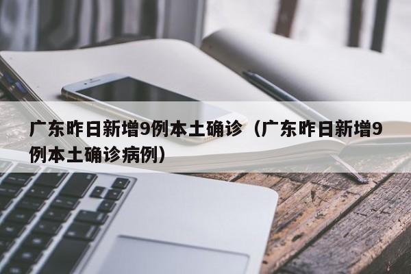 广东昨日新增9例本土确诊（广东昨日新增9例本土确诊病例）