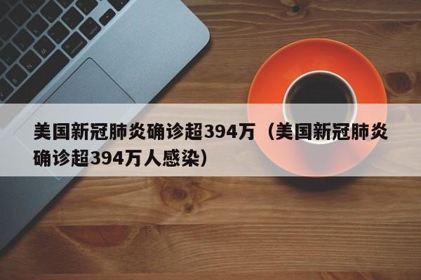 美国新冠肺炎确诊超394万（美国新冠肺炎确诊超394万人感染）