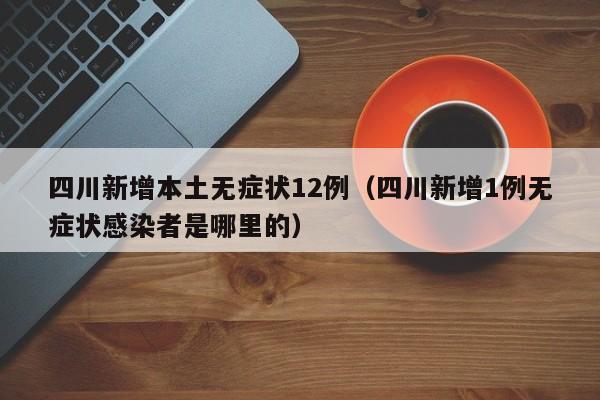 四川新增本土无症状12例（四川新增1例无症状感染者是哪里的）
