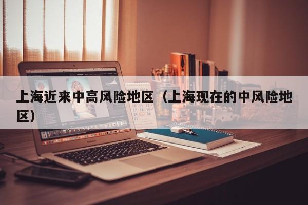 上海近来中高风险地区（上海现在的中风险地区）