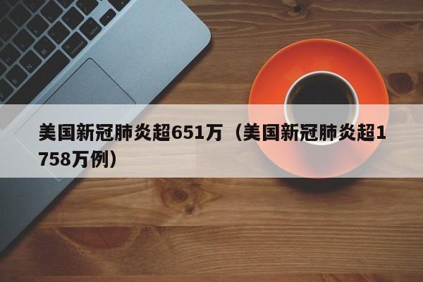 美国新冠肺炎超651万（美国新冠肺炎超1758万例）