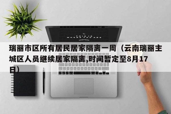 瑞丽市区所有居民居家隔离一周（云南瑞丽主城区人员继续居家隔离,时间暂定至8月17日）