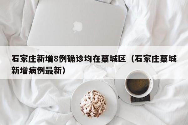 石家庄新增8例确诊均在藁城区（石家庄藁城新增病例最新）