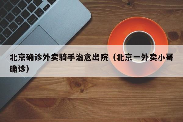 北京确诊外卖骑手治愈出院（北京一外卖小哥确诊）