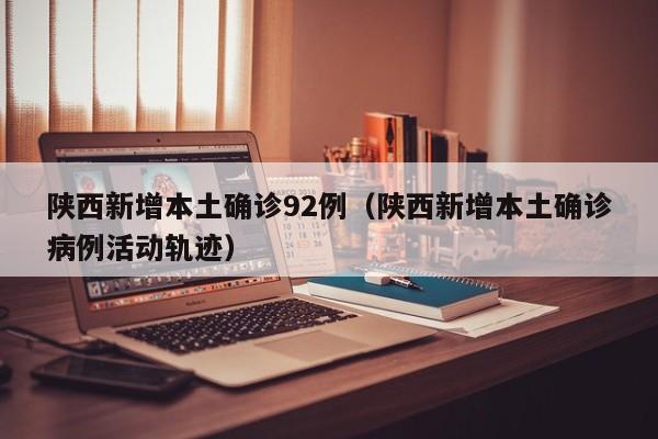 陕西新增本土确诊92例（陕西新增本土确诊病例活动轨迹）