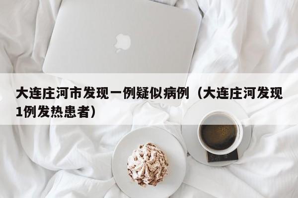 大连庄河市发现一例疑似病例（大连庄河发现1例发热患者）