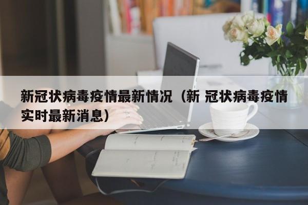 新冠状病毒疫情最新情况（新 冠状病毒疫情实时最新消息）