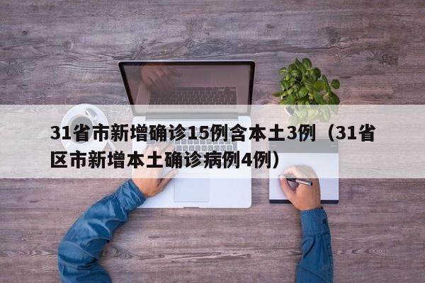 31省市新增确诊15例含本土3例（31省区市新增本土确诊病例4例）