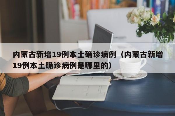 内蒙古新增19例本土确诊病例（内蒙古新增19例本土确诊病例是哪里的）