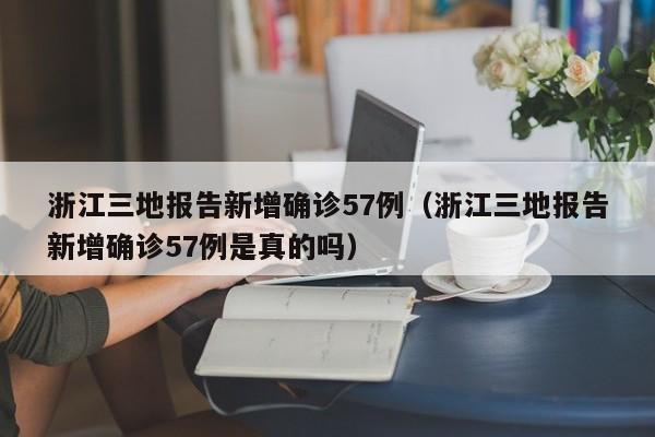 浙江三地报告新增确诊57例（浙江三地报告新增确诊57例是真的吗）