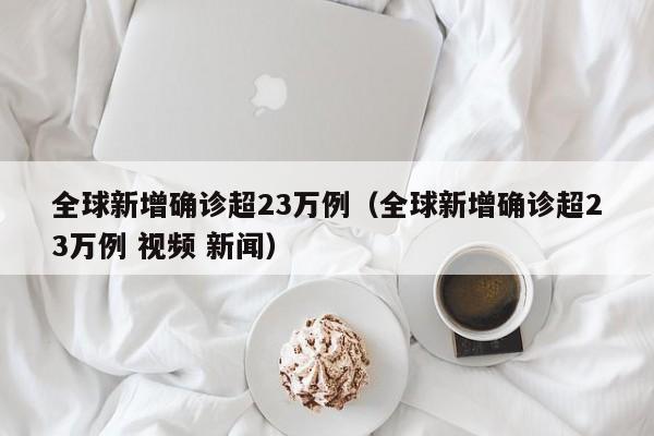 全球新增确诊超23万例（全球新增确诊超23万例 视频 新闻）