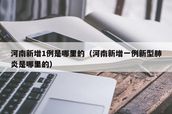 河南新增1例是哪里的（河南新增一例新型肺炎是哪里的）