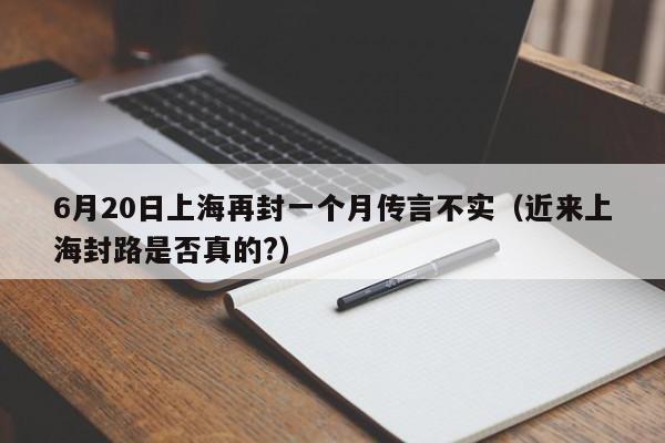 6月20日上海再封一个月传言不实（近来上海封路是否真的?）