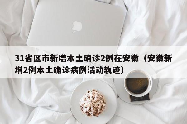 31省区市新增本土确诊2例在安徽（安徽新增2例本土确诊病例活动轨迹）