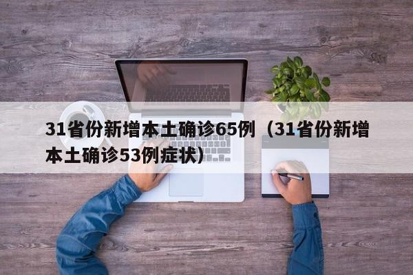 31省份新增本土确诊65例（31省份新增本土确诊53例症状）