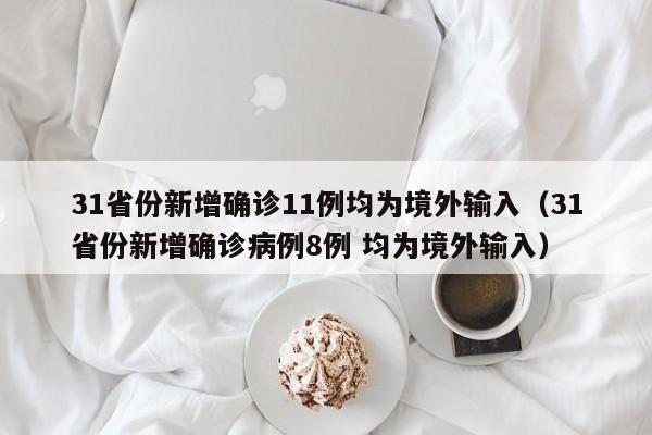 31省份新增确诊11例均为境外输入（31省份新增确诊病例8例 均为境外输入）