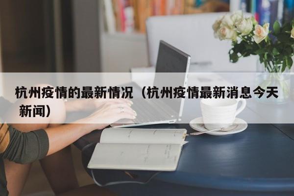 杭州疫情的最新情况（杭州疫情最新消息今天 新闻）