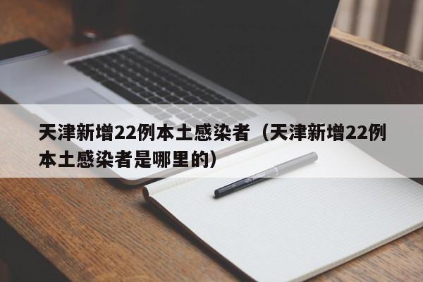 天津新增22例本土感染者（天津新增22例本土感染者是哪里的）