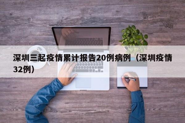 深圳三起疫情累计报告20例病例（深圳疫情32例）