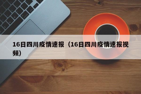 16日四川疫情速报（16日四川疫情速报视频）