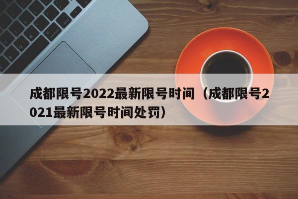 成都限号2022最新限号时间（成都限号2021最新限号时间处罚）