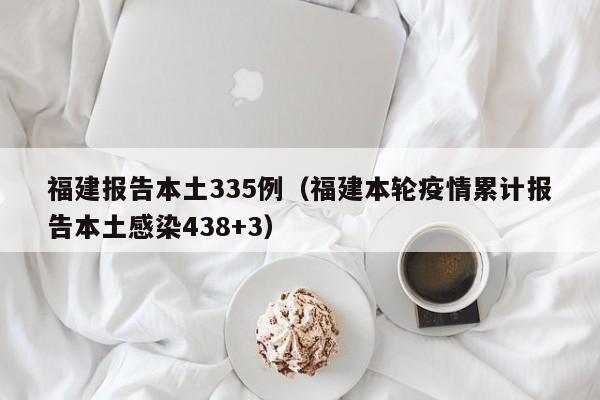 福建报告本土335例（福建本轮疫情累计报告本土感染438+3）
