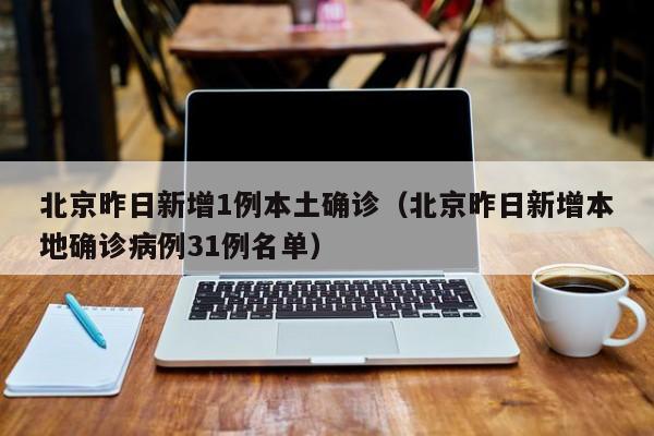 北京昨日新增1例本土确诊（北京昨日新增本地确诊病例31例名单）