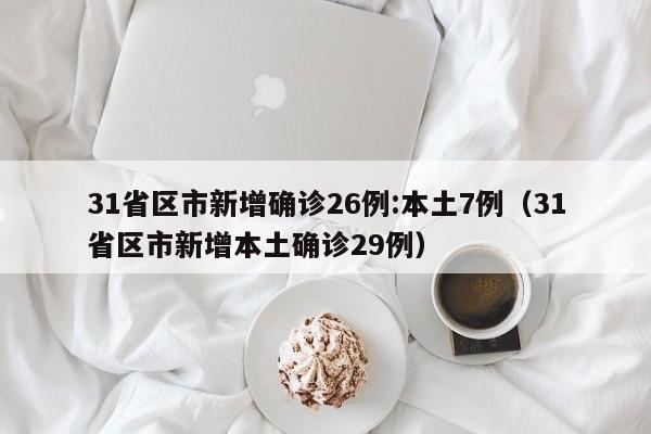 31省区市新增确诊26例:本土7例（31省区市新增本土确诊29例）