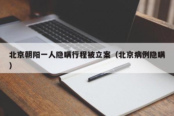 北京朝阳一人隐瞒行程被立案（北京病例隐瞒）