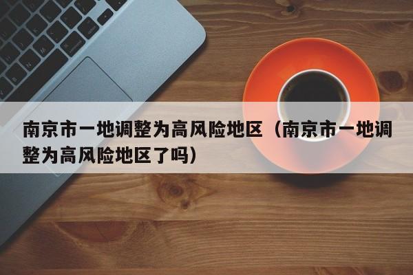南京市一地调整为高风险地区（南京市一地调整为高风险地区了吗）