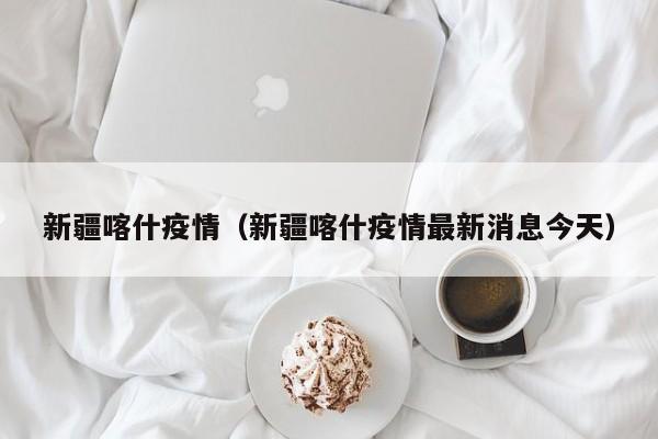 新疆喀什疫情（新疆喀什疫情最新消息今天）
