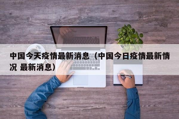 中国今天疫情最新消息（中国今日疫情最新情况 最新消息）