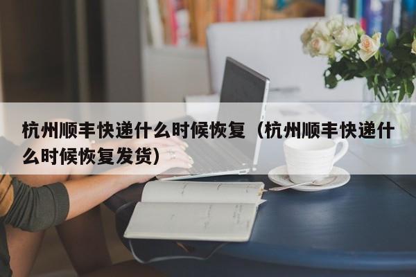 杭州顺丰快递什么时候恢复（杭州顺丰快递什么时候恢复发货）