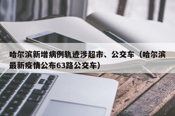哈尔滨新增病例轨迹涉超市、公交车（哈尔滨最新疫情公布63路公交车）
