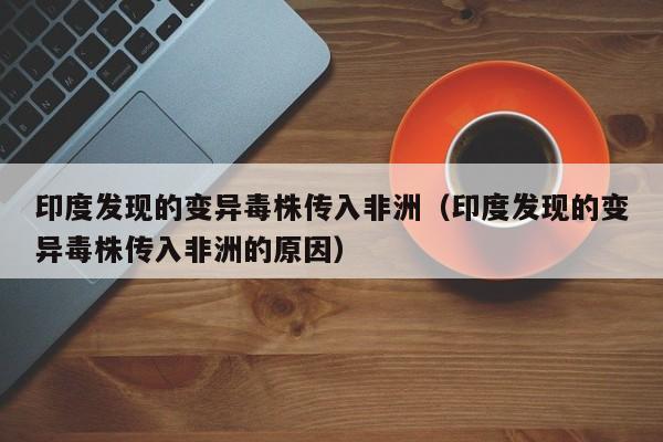 印度发现的变异毒株传入非洲（印度发现的变异毒株传入非洲的原因）