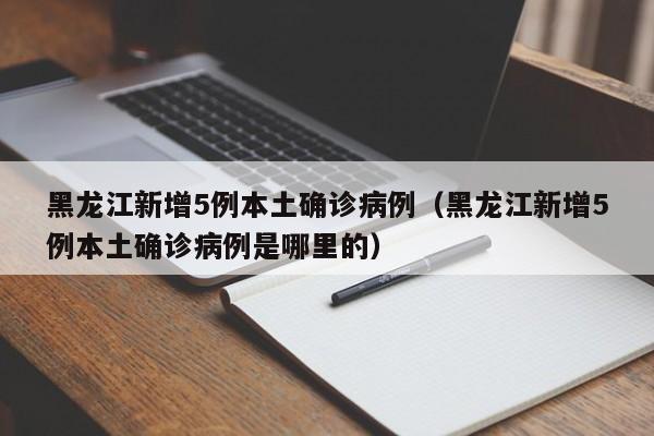 黑龙江新增5例本土确诊病例（黑龙江新增5例本土确诊病例是哪里的）