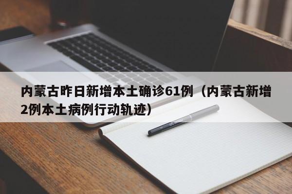 内蒙古昨日新增本土确诊61例（内蒙古新增2例本土病例行动轨迹）
