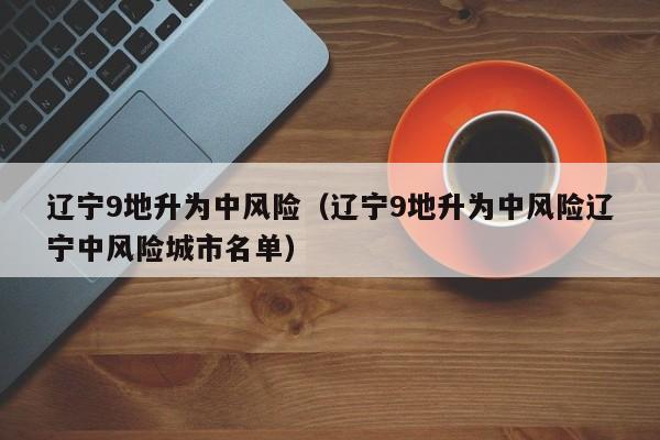 辽宁9地升为中风险（辽宁9地升为中风险辽宁中风险城市名单）