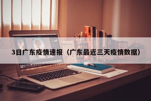 3日广东疫情速报（广东最近三天疫情数据）