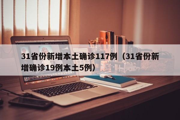 31省份新增本土确诊117例（31省份新增确诊19例本土5例）