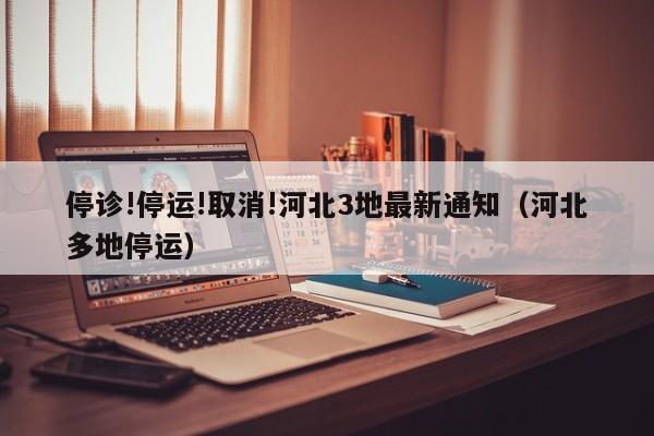 停诊!停运!取消!河北3地最新通知（河北多地停运）