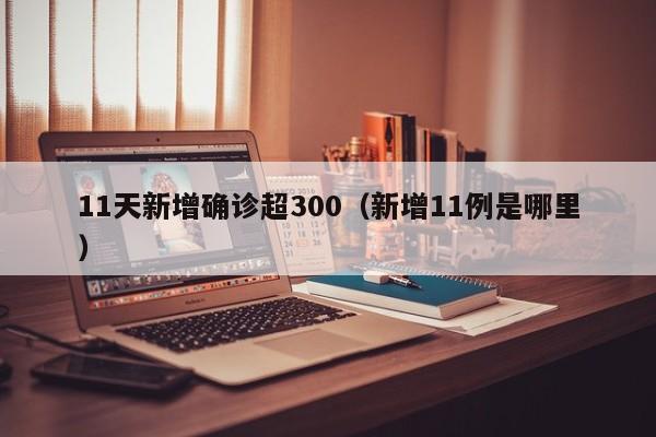 11天新增确诊超300（新增11例是哪里）