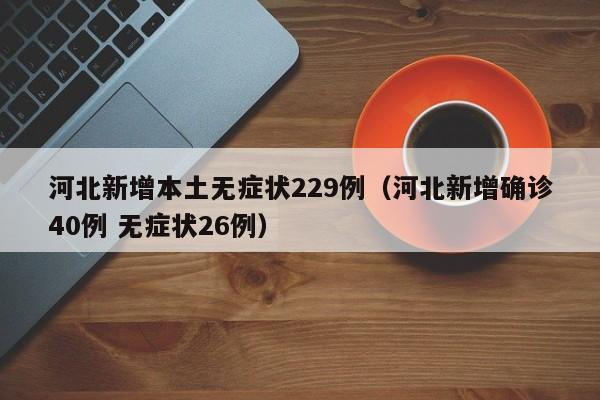 河北新增本土无症状229例（河北新增确诊40例 无症状26例）