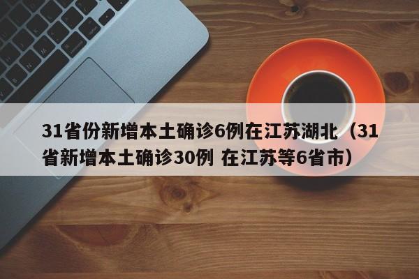 31省份新增本土确诊6例在江苏湖北（31省新增本土确诊30例 在江苏等6省市）